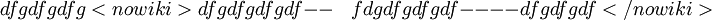 dfgdfgdfg<nowiki>dfgdfgdfgdf--~~~~fdgdfgdfgdf
----
dfgdfgdf</nowiki>